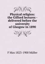 Physical religion: the Gifford lectures - delivered before the university of Glasgow in 1890
