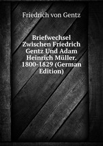 Briefwechsel Zwischen Friedrich Gentz Und Adam Heinrich Mller. 1800-1829 (German Edition)
