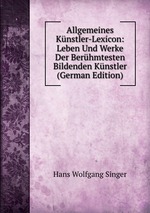 Allgemeines Knstler-Lexicon: Leben Und Werke Der Berhmtesten Bildenden Knstler (German Edition)