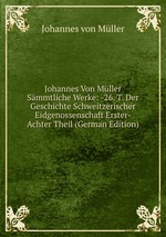 Johannes Von Mller Smmtliche Werke: -26. T. Der Geschichte Schweitzerischer Eidgenossenschaft Erster-Achter Theil (German Edition)