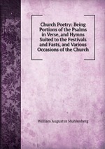 Church Poetry: Being Portions of the Psalms in Verse, and Hymns Suited to the Festivals and Fasts, and Various Occasions of the Church