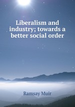 Liberalism and industry; towards a better social order