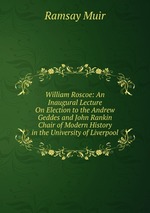 William Roscoe: An Inaugural Lecture On Election to the Andrew Geddes and John Rankin Chair of Modern History in the University of Liverpool