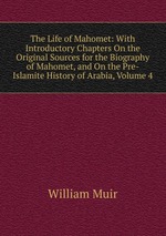 The Life of Mahomet: With Introductory Chapters On the Original Sources for the Biography of Mahomet, and On the Pre-Islamite History of Arabia, Volume 4