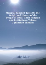 Original Sanskrit Texts On the Origin and History of the People of India: Their Religion and Institutions, Volume 3 (Sanskrit Edition)