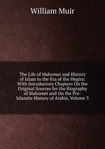 The Life of Mahomet and History of Islam to the Era of the Hegira: With Introductory Chapters On the Original Sources for the Biography of Mahomet and On the Pre-Islamite History of Arabia, Volume 3