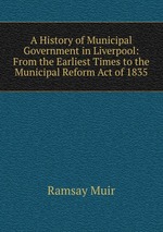 A History of Municipal Government in Liverpool: From the Earliest Times to the Municipal Reform Act of 1835