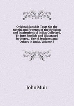Original Sanskrit Texts On the Origin and Progress of the Religion and Institutions of India: Collected, Tr. Into English, and Illustrated by Notes. . Use of Students and Others in India, Volume 5