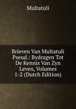 Brieven Van Multatuli Pseud.: Bydragen Tot De Kennis Van Zyn Leven, Volumes 1-2 (Dutch Edition)