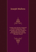 London and Calcutta Compared in Their Heathenism, Their Privileges, and Their Prospects: Showing the Great Claims of Foreign Missions Upon the Christian Church