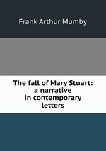 The fall of Mary Stuart: a narrative in contemporary letters