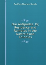 Our Antipodes: Or, Residence and Rambles in the Australasian Colonies