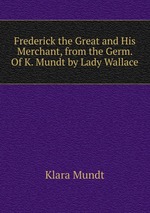 Frederick the Great and His Merchant, from the Germ. Of K. Mundt by Lady Wallace