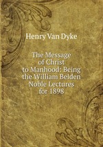 The Message of Christ to Manhood: Being the William Belden Noble Lectures for 1898