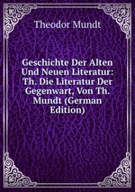 Geschichte Der Alten Und Neuen Literatur: Th. Die Literatur Der Gegenwart, Von Th. Mundt (German Edition)