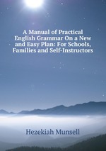 A Manual of Practical English Grammar On a New and Easy Plan: For Schools, Families and Self-Instructors