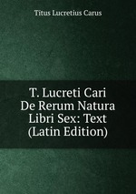 T. Lucreti Cari De Rerum Natura Libri Sex: Text (Latin Edition)