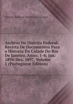 Archivo Do Distrito Federal: Revista De Documentos Para a Historia Da Cidade Do Rio De Janeiro. Anno. 1-4; Jan. 1894-Dez. 1897, Volume 1 (Portuguese Edition)