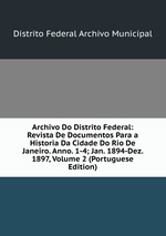 Archivo Do Distrito Federal: Revista De Documentos Para a Historia Da Cidade Do Rio De Janeiro. Anno. 1-4; Jan. 1894-Dez. 1897, Volume 2 (Portuguese Edition)