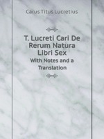 T. Lucreti Cari De Rerum Natura Libri Sex. With Notes and a Translation