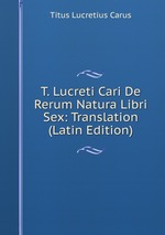 T. Lucreti Cari De Rerum Natura Libri Sex: Translation (Latin Edition)
