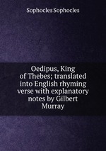 Oedipus, King of Thebes; translated into English rhyming verse with explanatory notes by Gilbert Murray