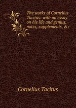 The works of Cornelius Tacitus: with an essay on his life and genius, notes, supplements, &c