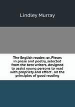 The English reader; or, Pieces in prose and poetry, selected from the best writers, designed to assist young persons to read with propriety and effect . on the principles of good reading