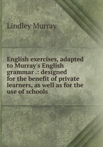 English exercises, adapted to Murray`s English grammar .: designed for the benefit of private learners, as well as for the use of schools