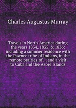 Travels in North America during the years 1834, 1835, & 1836: including a summer residence with the Pawnee tribe of Indians, in the remote prairies of . ; and a visit to Cuba and the Azore Islands