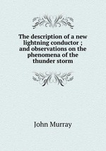 The description of a new lightning conductor ; and observations on the phenomena of the thunder storm
