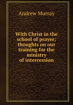 With Christ in the school of prayer; thoughts on our training for the ministry of intercession
