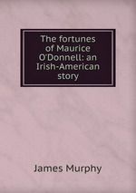The fortunes of Maurice O`Donnell: an Irish-American story