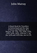 A Hand-Book for Travellers in Switzerland and the Alps of Savoy and Piedmont. By J. Murray. 1St -5Th, 7Th-10Th, 12Th, 14Th-16Th, 18Th, 19Th Ed. 2 . Ed. the 16Th and 18Th Eds. Are in 2 Pt