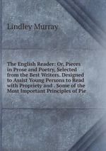 The English Reader: Or, Pieces in Prose and Poetry, Selected from the Best Writers. Designed to Assist Young Persons to Read with Propriety and . Some of the Most Important Principles of Pie