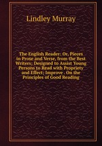 The English Reader: Or, Pieces in Prose and Verse, from the Best Writers; Designed to Assist Young Persons to Read with Propriety and Effect; Improve . On the Principles of Good Reading