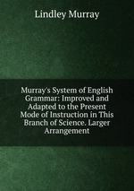 Murray`s System of English Grammar: Improved and Adapted to the Present Mode of Instruction in This Branch of Science. Larger Arrangement