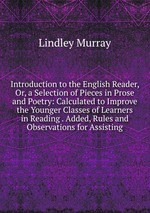 Introduction to the English Reader, Or, a Selection of Pieces in Prose and Poetry: Calculated to Improve the Younger Classes of Learners in Reading . Added, Rules and Observations for Assisting