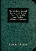 The Works of Samuel Johnson, Ll. D.: An Essay On the Life and Genius of Samuel Johnson