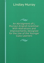An Abridgment of L. Murray`s English Grammar: With Alterations and Improvements, Designed for the Use of the Younger Class Learners