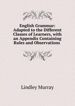 English Grammar: Adapted to the Different Classes of Learners, with an Appendix Containing Rules and Observations