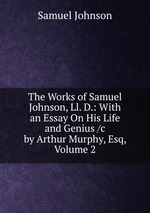 The Works of Samuel Johnson, Ll. D.: With an Essay On His Life and Genius /c by Arthur Murphy, Esq, Volume 2