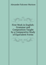 First Work in English: Grammar and Composition Taught by a Comparative Study of Equivalent Forms