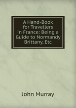 A Hand-Book for Travellers in France: Being a Guide to Normandy Brittany, Etc