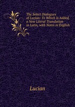 The Select Dialogues of Lucian: To Which Is Added, a New Literal Translation in Latin, with Notes in English