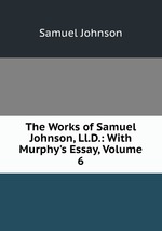 The Works of Samuel Johnson, Ll.D.: With Murphy`s Essay, Volume 6