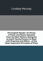 The English Reader: Or Pieces in Prose and Poetry Selected from the Best Writers. Designed to Assist Young Persons to Read with Propriety and Effect; . of the Most Important Principles of Piety