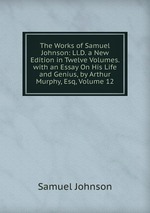 The Works of Samuel Johnson: Ll.D. a New Edition in Twelve Volumes. with an Essay On His Life and Genius, by Arthur Murphy, Esq, Volume 12