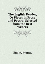 The English Reader, Or Pieces in Prose and Poetry: Selected from the Best Writers
