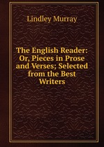 The English Reader: Or, Pieces in Prose and Verses; Selected from the Best Writers